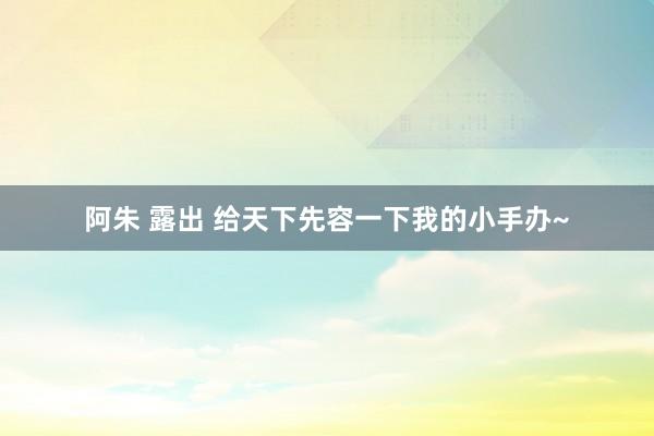 阿朱 露出 给天下先容一下我的小手办~