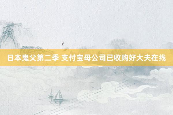 日本鬼父第二季 支付宝母公司已收购好大夫在线