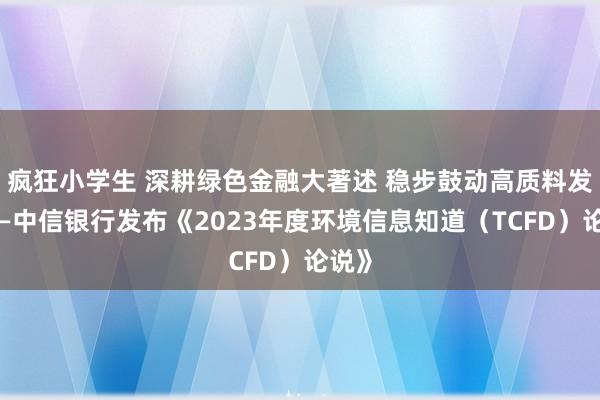 疯狂小学生 深耕绿色金融大著述 稳步鼓动高质料发展——中信银行发布《2023年度环境信息知道（TCFD）论说》