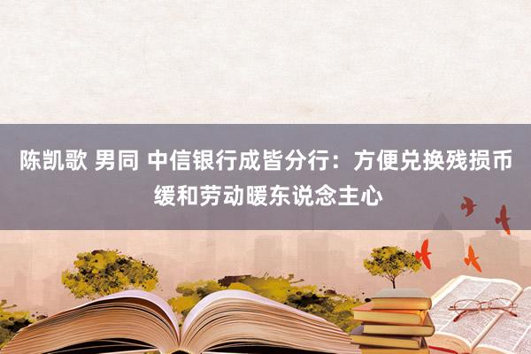 陈凯歌 男同 中信银行成皆分行：方便兑换残损币 缓和劳动暖东说念主心