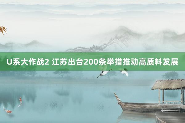 U系大作战2 江苏出台200条举措推动高质料发展