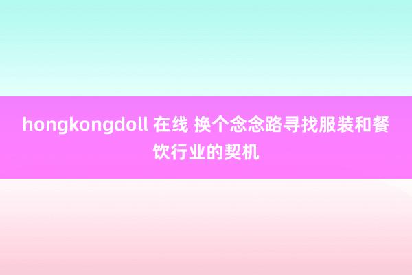 hongkongdoll 在线 换个念念路寻找服装和餐饮行业的契机