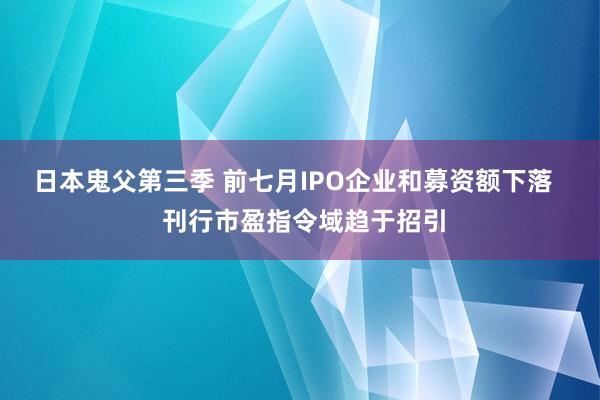 日本鬼父第三季 前七月IPO企业和募资额下落   刊行市盈指令域趋于招引