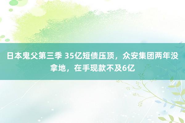 日本鬼父第三季 35亿短债压顶，众安集团两年没拿地，在手现款不及6亿