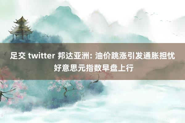 足交 twitter 邦达亚洲: 油价跳涨引发通胀担忧 好意思元指数早盘上行