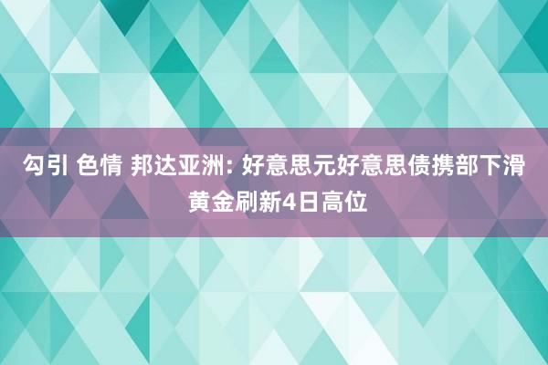 勾引 色情 邦达亚洲: 好意思元好意思债携部下滑 黄金刷新4日高位