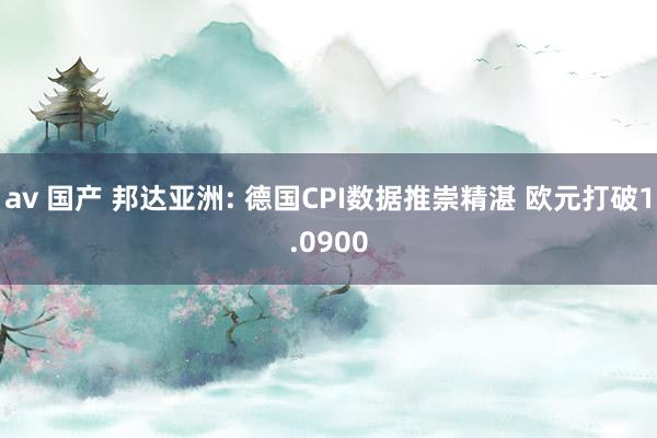 av 国产 邦达亚洲: 德国CPI数据推崇精湛 欧元打破1.0900