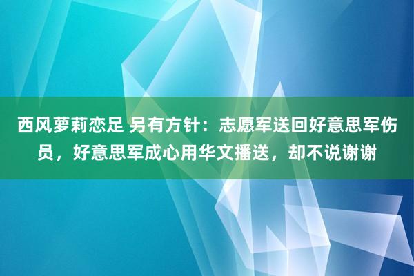 西风萝莉恋足 另有方针：志愿军送回好意思军伤员，好意思军成心用华文播送，却不说谢谢