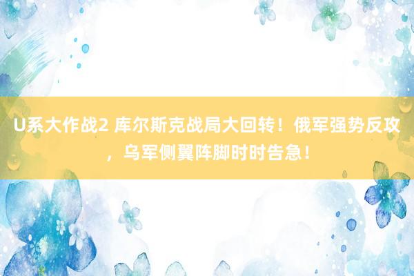 U系大作战2 库尔斯克战局大回转！俄军强势反攻，乌军侧翼阵脚时时告急！