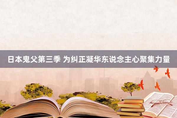 日本鬼父第三季 为纠正凝华东说念主心聚集力量