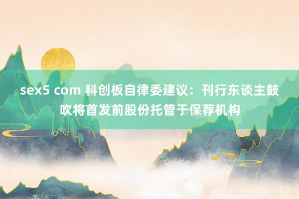 sex5 com 科创板自律委建议：刊行东谈主鼓吹将首发前股份托管于保荐机构