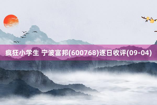 疯狂小学生 宁波富邦(600768)逐日收评(09-04)