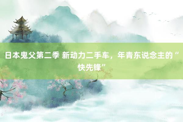 日本鬼父第二季 新动力二手车，年青东说念主的“快先锋”