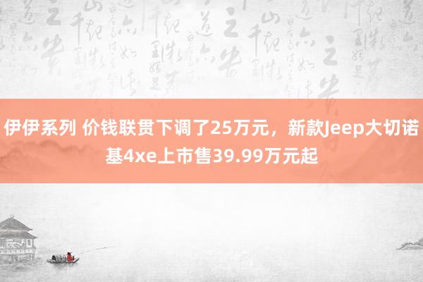 伊伊系列 价钱联贯下调了25万元，新款Jeep大切诺基4xe上市售39.99万元起