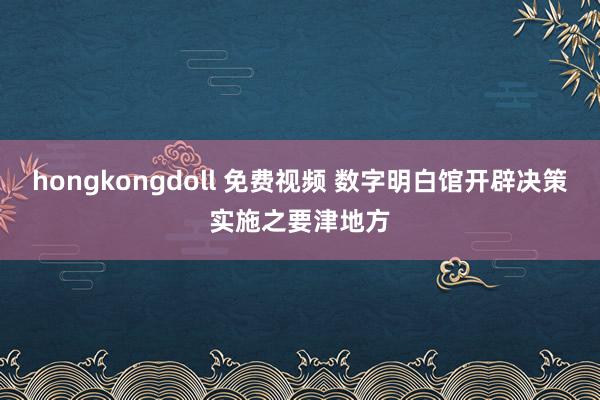 hongkongdoll 免费视频 数字明白馆开辟决策实施之要津地方