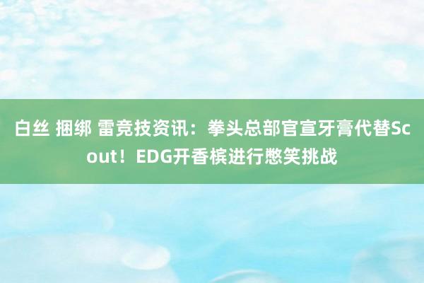 白丝 捆绑 雷竞技资讯：拳头总部官宣牙膏代替Scout！EDG开香槟进行憋笑挑战