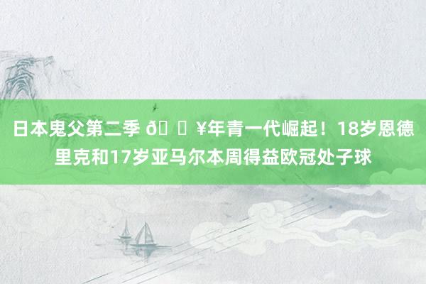 日本鬼父第二季 🔥年青一代崛起！18岁恩德里克和17岁亚马尔本周得益欧冠处子球