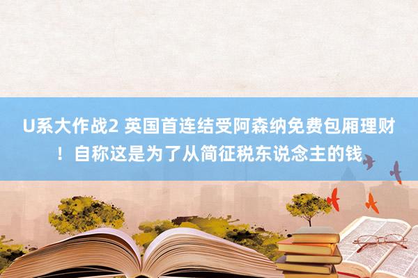 U系大作战2 英国首连结受阿森纳免费包厢理财！自称这是为了从简征税东说念主的钱