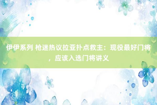 伊伊系列 枪迷热议拉亚扑点救主：现役最好门将，应该入选门将讲义