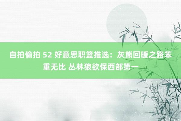 自拍偷拍 52 好意思职篮推选：灰熊回暖之路笨重无比 丛林狼欲保西部第一