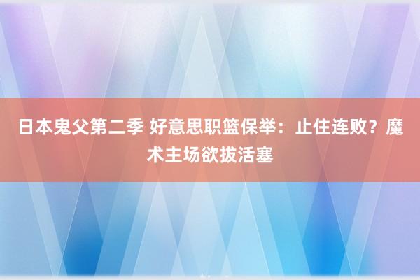 日本鬼父第二季 好意思职篮保举：止住连败？魔术主场欲拔活塞