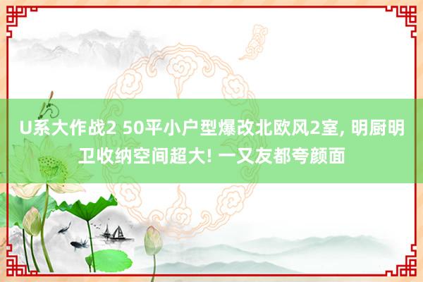 U系大作战2 50平小户型爆改北欧风2室， 明厨明卫收纳空间超大! 一又友都夸颜面