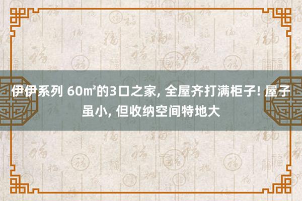 伊伊系列 60㎡的3口之家， 全屋齐打满柜子! 屋子虽小， 但收纳空间特地大