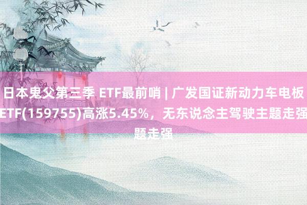 日本鬼父第三季 ETF最前哨 | 广发国证新动力车电板ETF(159755)高涨5.45%，无东说念主驾驶主题走强