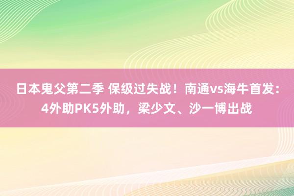 日本鬼父第二季 保级过失战！南通vs海牛首发：4外助PK5外助，梁少文、沙一博出战