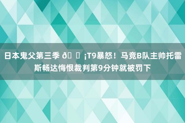 日本鬼父第三季 😡T9暴怒！马竞B队主帅托雷斯畅达悔恨裁判第9分钟就被罚下