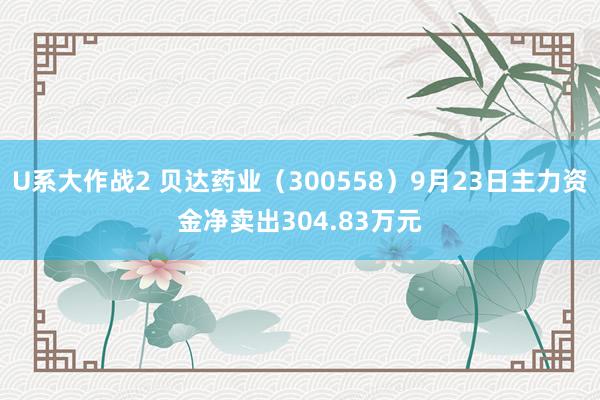 U系大作战2 贝达药业（300558）9月23日主力资金净卖出304.83万元