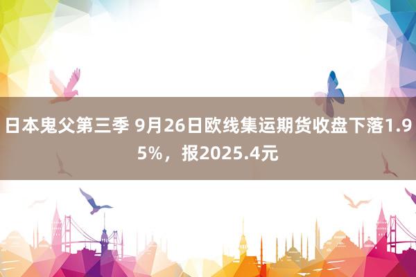 日本鬼父第三季 9月26日欧线集运期货收盘下落1.95%，报2025.4元