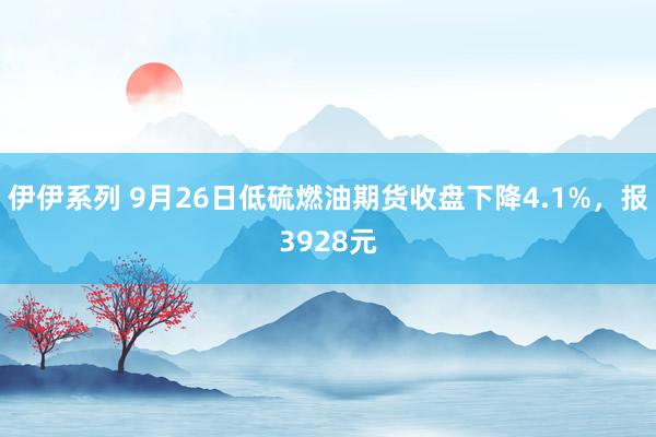 伊伊系列 9月26日低硫燃油期货收盘下降4.1%，报3928元