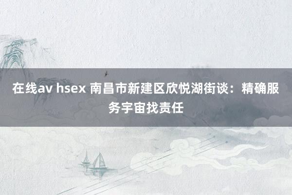 在线av hsex 南昌市新建区欣悦湖街谈：精确服务宇宙找责任