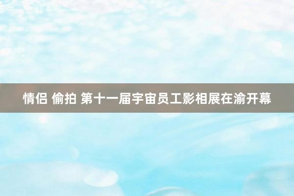 情侣 偷拍 第十一届宇宙员工影相展在渝开幕