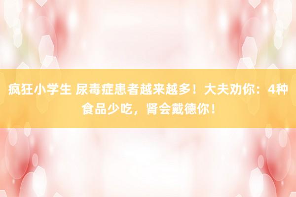 疯狂小学生 尿毒症患者越来越多！大夫劝你：4种食品少吃，肾会戴德你！