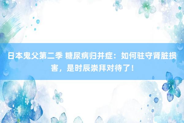 日本鬼父第二季 糖尿病归并症：如何驻守肾脏损害，是时辰崇拜对待了！