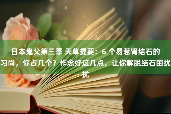 日本鬼父第三季 天草提要：6 个易惹肾结石的习尚，你占几个？作念好这几点，让你解脱结石困扰