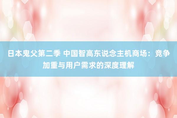 日本鬼父第二季 中国智高东说念主机商场：竞争加重与用户需求的深度理解