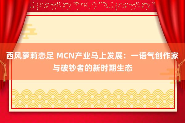 西风萝莉恋足 MCN产业马上发展：一语气创作家与破钞者的新时期生态