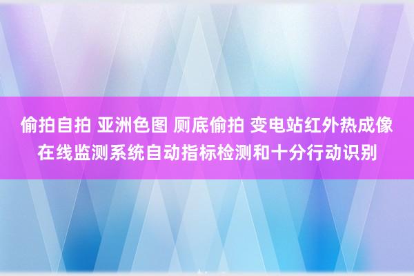 偷拍自拍 亚洲色图 厕底偷拍 变电站红外热成像在线监测系统自动指标检测和十分行动识别