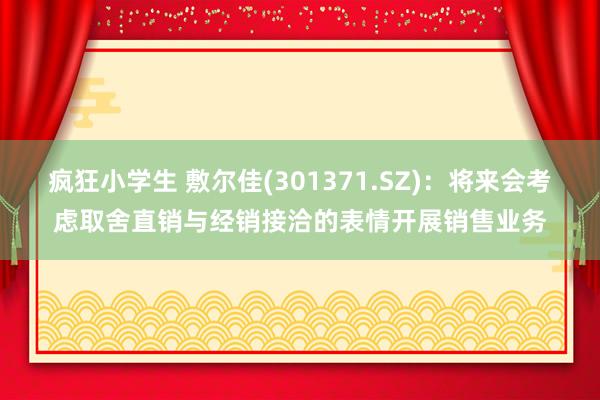 疯狂小学生 敷尔佳(301371.SZ)：将来会考虑取舍直销与经销接洽的表情开展销售业务