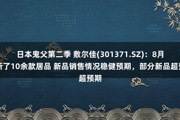 日本鬼父第二季 敷尔佳(301371.SZ)：8月上新了10余款居品 新品销售情况稳健预期，部分新品超预期