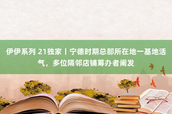 伊伊系列 21独家丨宁德时期总部所在地一基地活气，多位隔邻店铺筹办者阐发