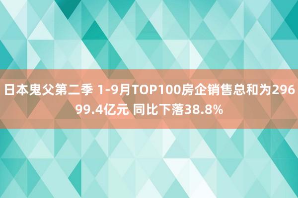 日本鬼父第二季 1-9月TOP100房企销售总和为29699.4亿元 同比下落38.8%