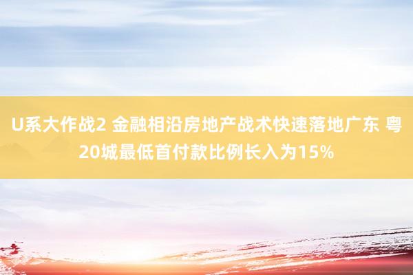 U系大作战2 金融相沿房地产战术快速落地广东 粤20城最低首付款比例长入为15%