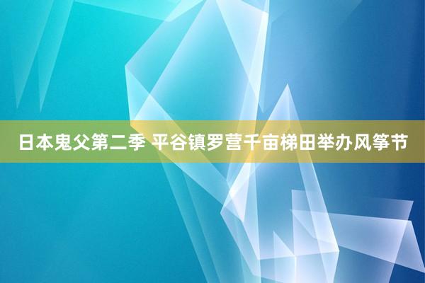 日本鬼父第二季 平谷镇罗营千亩梯田举办风筝节