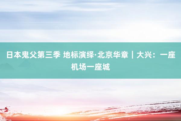 日本鬼父第三季 地标演绎·北京华章｜大兴：一座机场一座城