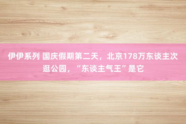 伊伊系列 国庆假期第二天，北京178万东谈主次逛公园，“东谈主气王”是它