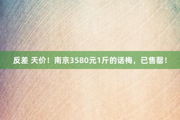 反差 天价！南京3580元1斤的话梅，已售罄！